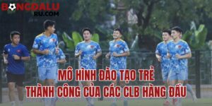 mô hình đào tạo trẻ thành công của các CLB hàng đầu